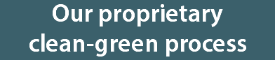 Our proprietary  clean-green process