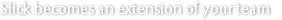 Slick becomes an extension of your team