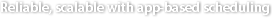Reliable, scalable with app-based scheduling
